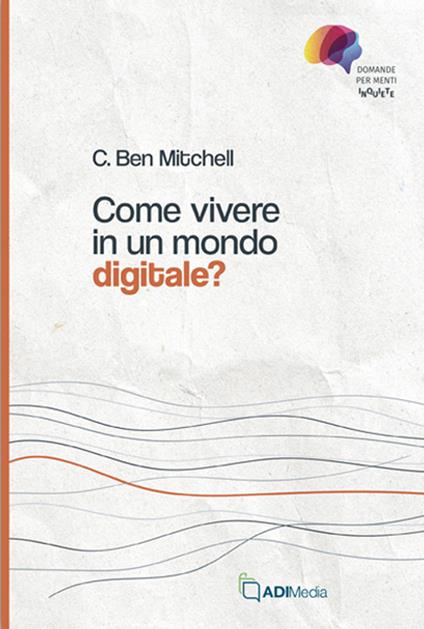 Come vivere in un mondo digitale? Domande per menti inquiete - C. Ben Mitchell - copertina