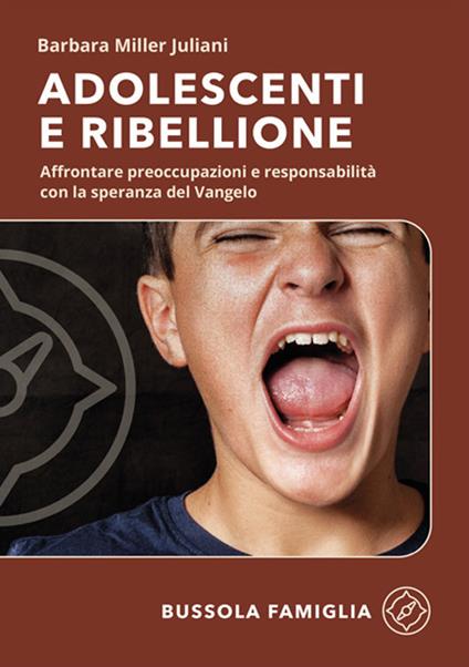 Adolescenti e ribellione. Affrontare preoccupazioni e responsabilità con la speranza del Vangelo - Barbara Miller Juliani - copertina
