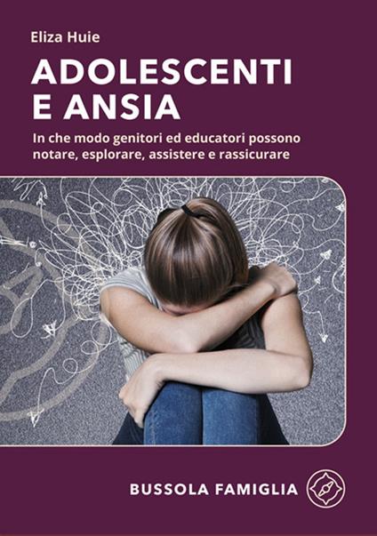 Adolescenti e ansia. In che modo genitori ed educatori possono notare, esplorare, assistere e rassicurare - Eliza Huie - copertina