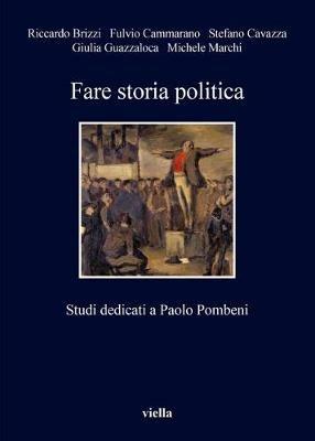 Fare storia politica. Studi dedicati a Paolo Pombeni - Riccardo Brizzi,Fulvio Cammarano,Stefano Cavazza - copertina