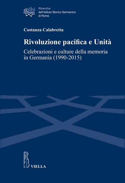 Rivoluzione pacifica e Unità. Celebrazioni e culture della memoria in Germania (1990-2015) - Costanza Calabretta - copertina