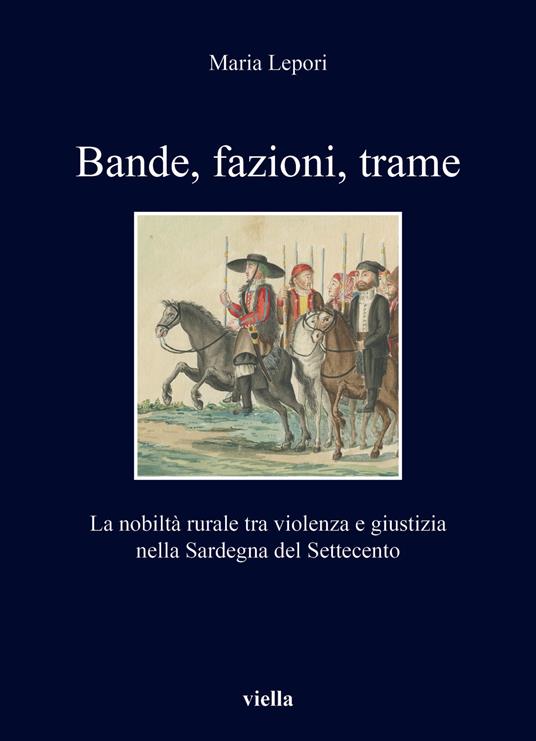 Bande, fazioni, trame. La nobiltà rurale tra violenza e giustizia nella Sardegna del Settecento - Maria Lepori - copertina