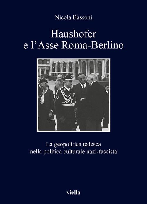 Haushofer e l'asse Roma-Berlino. La geopolitica tedesca nella politica culturale nazi-fascista - Nicola Bassoni - copertina