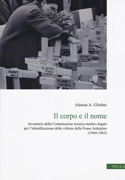 Il corpo e il nome. Inventario della Commissione tecnica medico-legale per l'identificazione delle vittime delle Fosse Ardeatine (1944-1963) - Alessia A. Glielmi - copertina