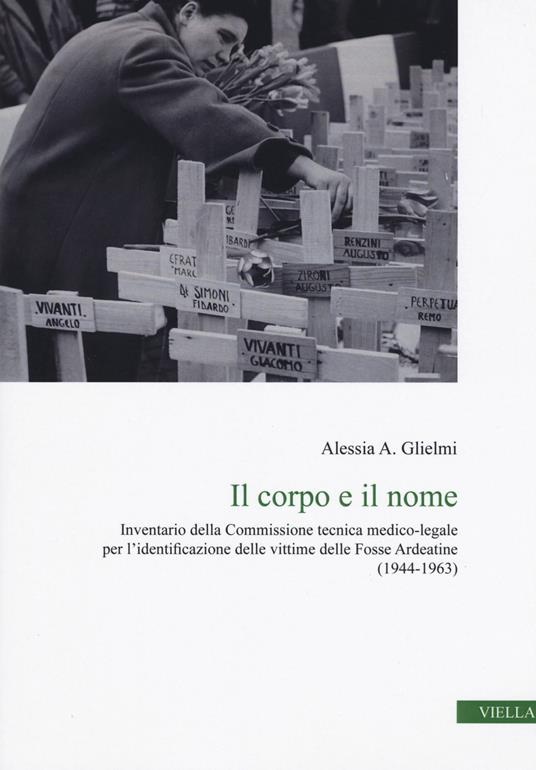 Il corpo e il nome. Inventario della Commissione tecnica medico-legale per l'identificazione delle vittime delle Fosse Ardeatine (1944-1963) - Alessia A. Glielmi - copertina
