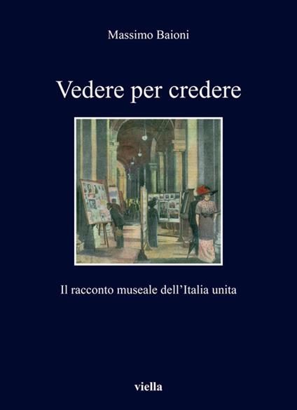 Vedere per credere. Il racconto museale dell'Italia unita - Massimo Baioni - copertina