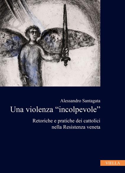 La violenza «incolpevole». Retoriche e pratiche dei cattolici nella Resistenza veneta - Alessandro Santagata - copertina