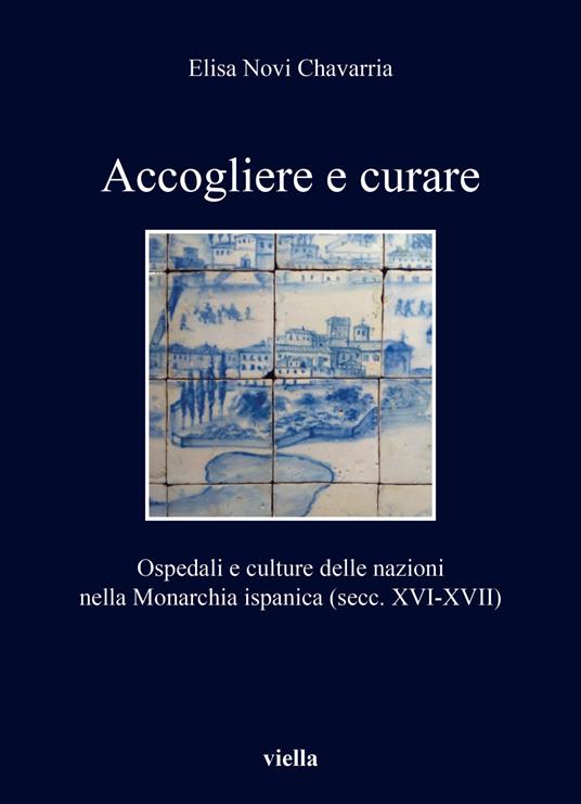 Accogliere e curare. Ospedali e culture delle nazioni nella Monarchia ispanica (secc. XVI-XVII) - Elisa Novi Chavarria - copertina