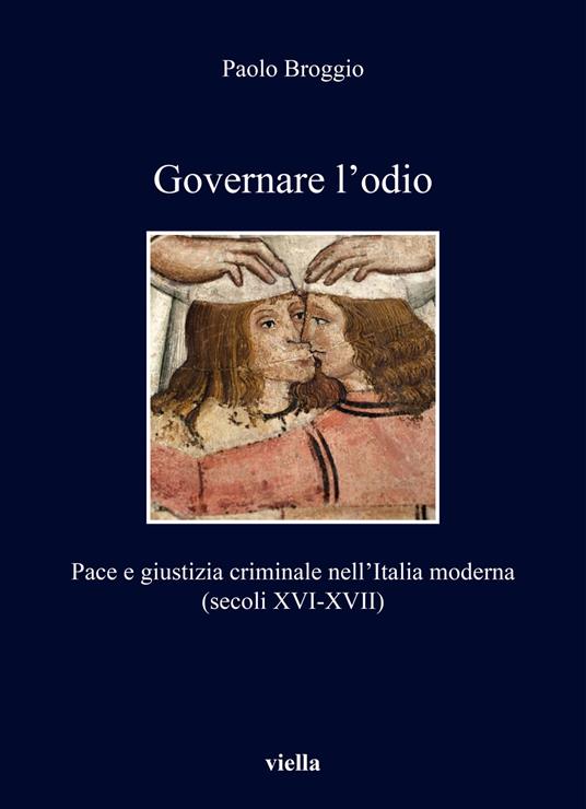 Governare l'odio. Pace e giustizia criminale nell'Italia moderna (secoli XVI-XVII) - Paolo Broggio - copertina