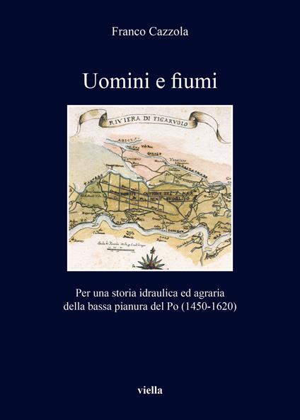 Uomini e fiumi. Per una storia idraulica ed agraria della bassa pianura del Po (1450-1620) - Franco Cazzola - copertina