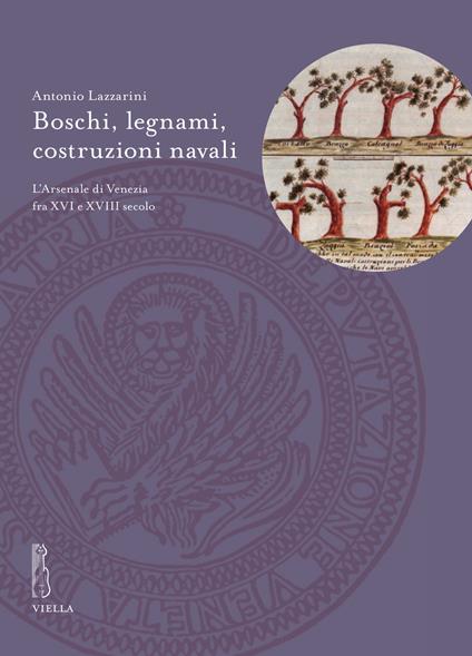 Boschi, legnami, costruzioni navali. L'Arsenale di Venezia fra XVI e XVIII secolo - Antonio Lazzarini - copertina