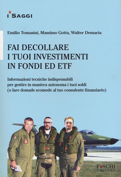 Fai decollare i tuoi investimenti in fondi ed ETF. Informazioni tecniche indispensabili per gestire in maniera autonoma i tuoi soldi (o fare domande scomode al tuo consulente finanziario) - Emilio Tomasini,Massimo Gotta,Walter Demaria - copertina