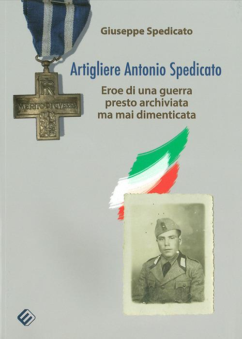 Artigliere Antonio Spedicato. Eroe di una guerra presto archiviata ma mai dimenticata - Giuseppe Spedicato - copertina