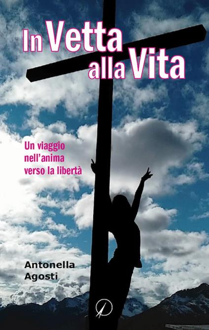 In vetta alla vita. Un viaggio nell'anima verso la libertà - Antonella Agosti - copertina