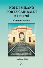 Noi di Milano Porta Garibaldi e dintorni. Come eravamo