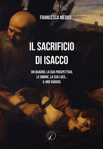 Il sacrificio di Isacco. Un quadro, la sua prospettiva, le ombre, la sua luce... Il mio viaggio. - Francesca Medici - copertina