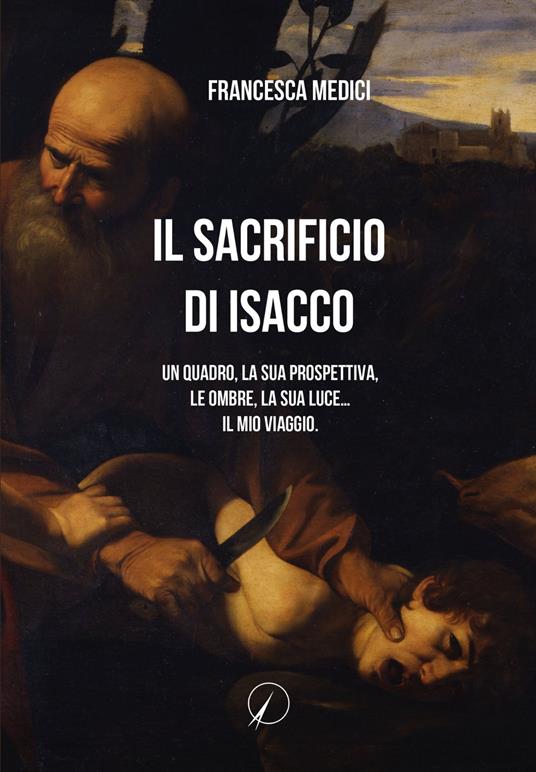 Il sacrificio di Isacco. Un quadro, la sua prospettiva, le ombre, la sua luce... Il mio viaggio. - Francesca Medici - copertina