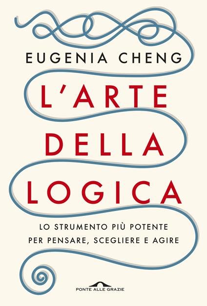 L'arte della logica. Lo strumento più potente per pensare, scegliere e agire - Eugenia Cheng - copertina
