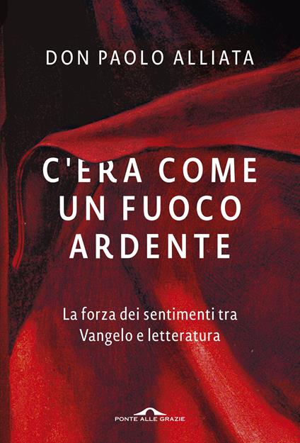 C'era come un fuoco ardente. La forza dei sentimenti tra Vangelo e letteratura - Paolo Alliata - copertina