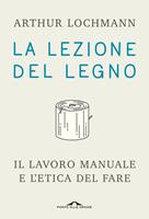 La lezione del legno. Il lavoro manuale e l'etica del fare