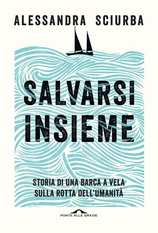 Salvarsi insieme. Storia di una barca a vela sulla rotta dell'umanità - Alessandra Sciurba - copertina