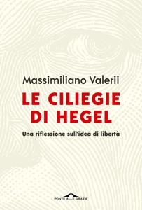 Libro Le ciliegie di Hegel. Una riflessione sull'idea di libertà Massimiliano Valerii