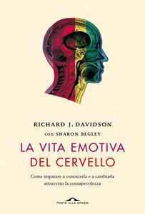 Libro La vita emotiva del cervello. Come imparare a conoscerla e a cambiarla attraverso la consapevolezza Richard J. Davidson Sharon Begley