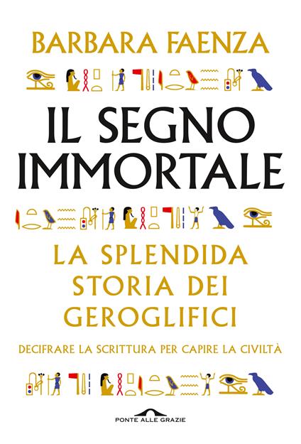 Il segno immortale. La splendida storia dei geroglifici. Decifrare la scrittura per capire la civiltà - Barbara Faenza - copertina