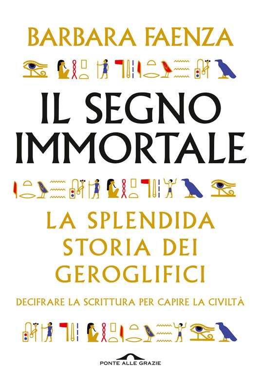 Il segno immortale. La splendida storia dei geroglifici. Decifrare la scrittura per capire la civiltà - Barbara Faenza - copertina