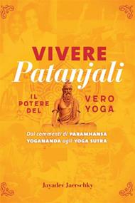 Vivere Patanjali. Il potere del vero yoga. Dai commenti di Paramhansa Yogananda agli Yoga Sutra