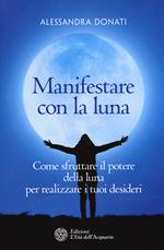 Manifestare con la luna. Come sfruttare il potere della luna per realizzare i tuoi desideri