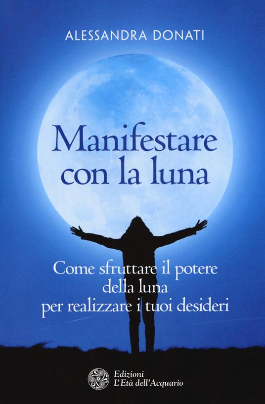 Manifestare con la luna. Come sfruttare il potere della luna per realizzare i tuoi desideri - Alessandra Donati - copertina