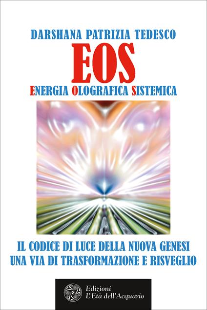 Eos. Energia olografica sistemica. Il codice di luce della Nuova Genesi. Una via di trasformazione e risveglio - Darshana Patrizia Tedesco - ebook