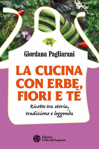 La cucina con erbe, fiori e tè. Ricette tra storia, tradizione e leggenda - Giordana Pagliarani - ebook
