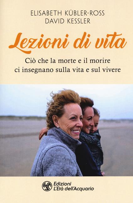 Lezioni di vita. Ciò che la morte e il morire ci insegnano sulla vita e sul vivere - Elisabeth Kübler-Ross,David A. Kessler - copertina