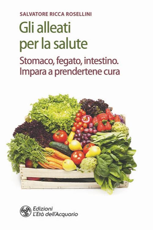 Gli alleati per la salute. Stomaco, fegato, intestino. Impara a prendertene cura - Salvatore Ricca Rosellini - copertina