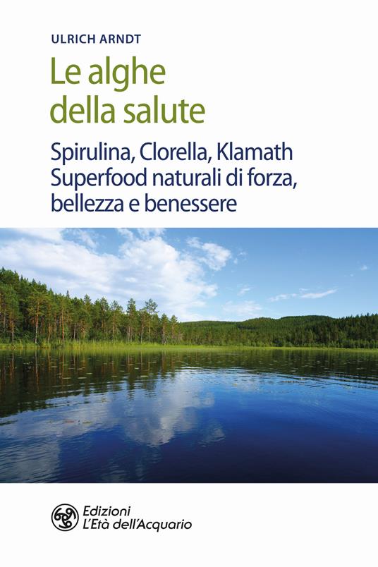 Le alghe della salute. Spirulina, Clorella, Klamath. Superfoods naturali di forza, bellezza e benessere - Ulrich Arndt - copertina