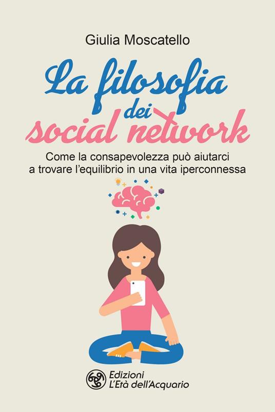 La filosofia dei social network. Come la consapevolezza può aiutarci a trovare l'equilibrio in una vita iperconnessa - Giulia Moscatello - ebook