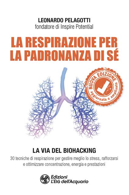 La respirazione per la padronanza di sé. La via del Biohacking. 30 tecniche di respirazione per gestire meglio lo stress, rafforzarsi e ottimizzare concentrazione, energia e prestazioni. Nuova ediz. - Leonardo Pelagotti - copertina