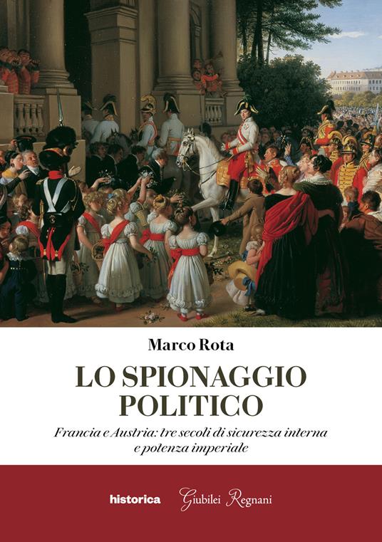Lo spionaggio politico. Francia e Austria: tre secoli di sicurezza interna e potenza imperiale - Marco Rota - copertina