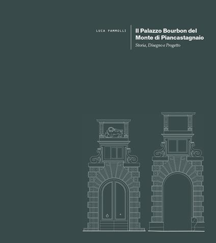 Il Palazzo Bourbon del Monte di Piancastagnaio. Storia, disegno e progetto - Luca Pammolli - copertina