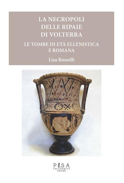 Le necropoli delle Ripaie di Volterra. Le tombe di età ellenistica e romana - Lisa Rosselli - copertina