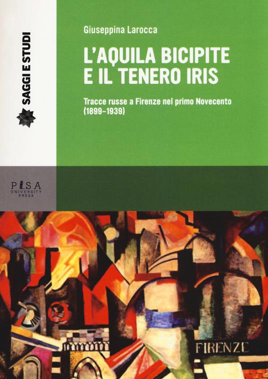 L' aquila bicipite e il tenero iris. Tracce russe a Firenze nel primo Novecento (1899-1939) - Giuseppina La Rocca - copertina