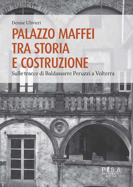 Palazzo Maffei tra storia e costruzione. Sulle tracce di Baldassarre Peruzzi a Volterra - Denise Ulivieri - copertina