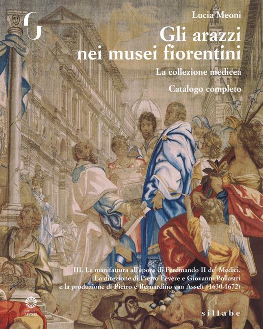 Gli arazzi nei musei fiorentini. La collezione medicea. Ediz. illustrata. Vol. 3: La manifattura all’epoca di Ferdinando II de’ Medici. La direzione di Pietro Févére e Giovanni Pollastri e la produzione di Pietro e Bernardino Van Asselt (1630-1672) - Lucia Meoni - copertina