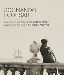 Sognando i corsari. Livorno e il suo mare negli archivi-Livorno and the Sea in the Alinari Archives. Catalogo della mostra (Livorno, 30 giugno-8
