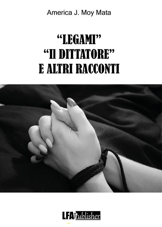 «Legami» «Il dittatore» e altri racconti - America J. Moy Mata - copertina