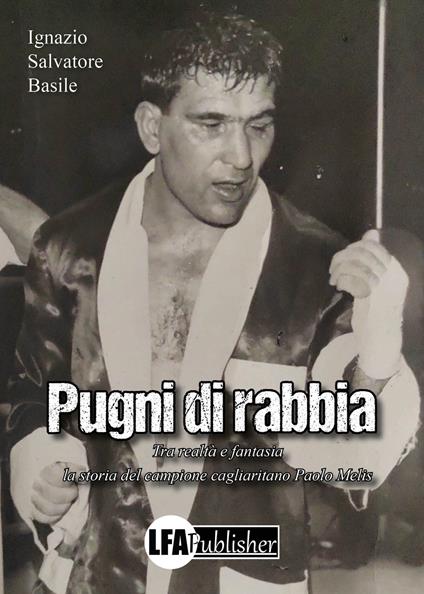 Pugni di rabbia. Tra realtà e fantasia la storia del campione cagliaritano Paolo Melis - Ignazio Salvatore Basile - copertina