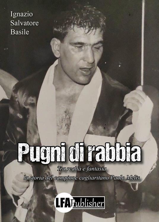 Pugni di rabbia. Tra realtà e fantasia la storia del campione cagliaritano Paolo Melis - Ignazio Salvatore Basile - copertina