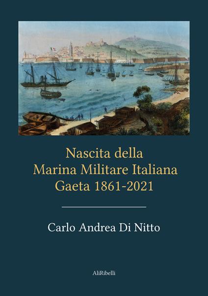 Nascita della Marina Militare Italiana. Gaeta 1861-2021 - Carlo Andrea Di Nitto - copertina